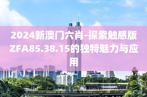 2024新澳门六肖-探索触感版ZFA85.38.15的独特魅力与应用