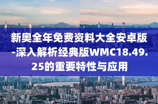 新奥全年免费资料大全安卓版-深入解析经典版WMC18.49.25的重要特性与应用