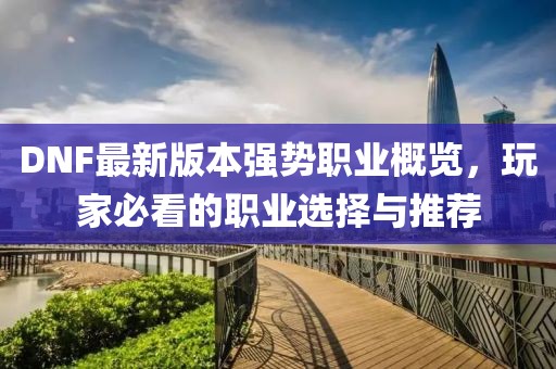 DNF最新版本强势职业概览，玩家必看的职业选择与推荐
