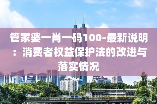 管家婆一肖一码100-最新说明：消费者权益保护法的改进与落实情况