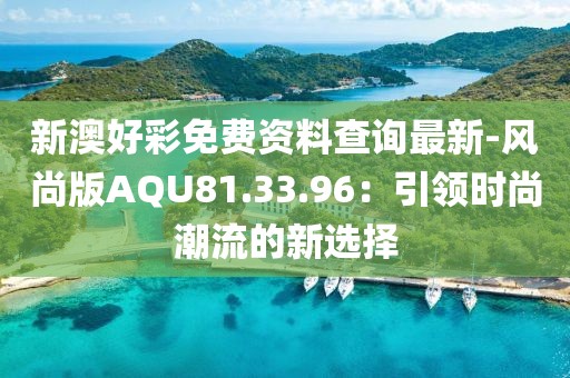 新澳好彩免费资料查询最新-风尚版AQU81.33.96：引领时尚潮流的新选择