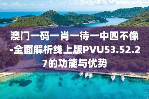 澳门一码一肖一待一中四不像-全面解析线上版PVU53.52.27的功能与优势