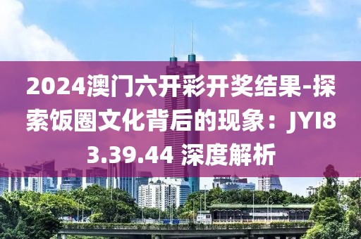 2024澳门六开彩开奖结果-探索饭圈文化背后的现象：JYI83.39.44 深度解析