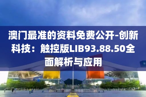澳门最准的资料免费公开-创新科技：触控版LIB93.88.50全面解析与应用