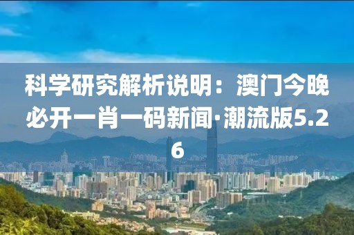 科学研究解析说明：澳门今晚必开一肖一码新闻·潮流版5.26
