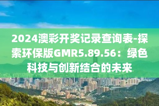 2024澳彩开奖记录查询表-探索环保版GMR5.89.56：绿色科技与创新结合的未来