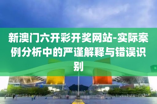 新澳门六开彩开奖网站-实际案例分析中的严谨解释与错误识别