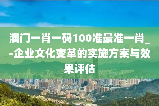 澳门一肖一码100准最准一肖_-企业文化变革的实施方案与效果评估