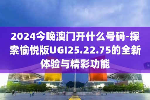 2024今晚澳门开什么号码-探索愉悦版UGI25.22.75的全新体验与精彩功能
