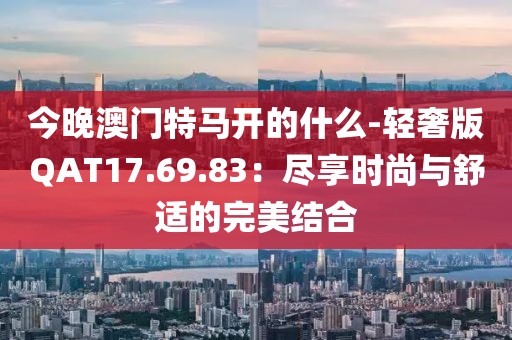 今晚澳门特马开的什么-轻奢版QAT17.69.83：尽享时尚与舒适的完美结合