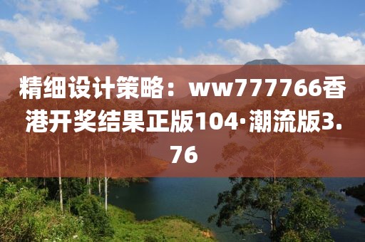 精细设计策略：ww777766香港开奖结果正版104·潮流版3.76