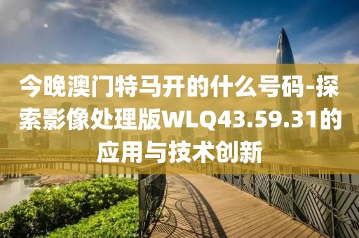 今晚澳门特马开的什么号码-探索影像处理版WLQ43.59.31的应用与技术创新