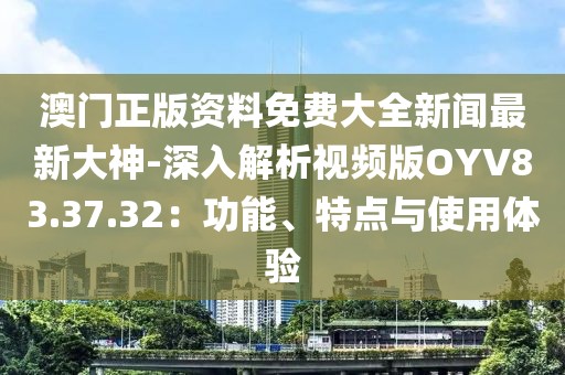 澳门正版资料免费大全新闻最新大神-深入解析视频版OYV83.37.32：功能、特点与使用体验