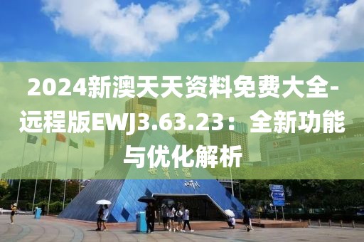 2024新澳天天资料免费大全-远程版EWJ3.63.23：全新功能与优化解析