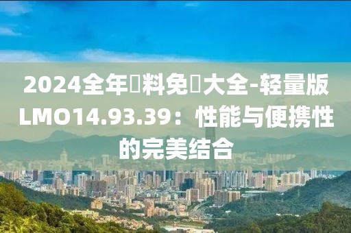 2024全年資料免費大全-轻量版LMO14.93.39：性能与便携性的完美结合