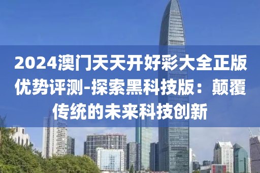 2024澳门天天开好彩大全正版优势评测-探索黑科技版：颠覆传统的未来科技创新