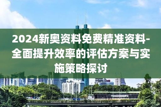 2024新奥资料免费精准资料-全面提升效率的评估方案与实施策略探讨
