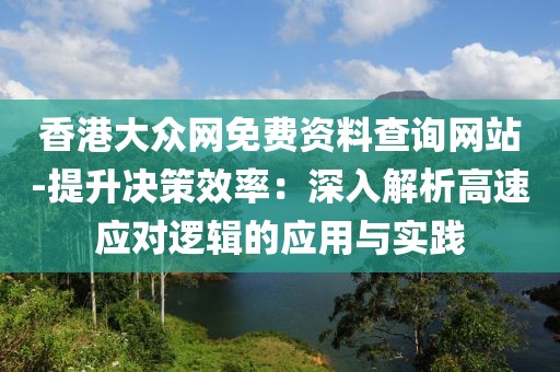 香港大众网免费资料查询网站-提升决策效率：深入解析高速应对逻辑的应用与实践