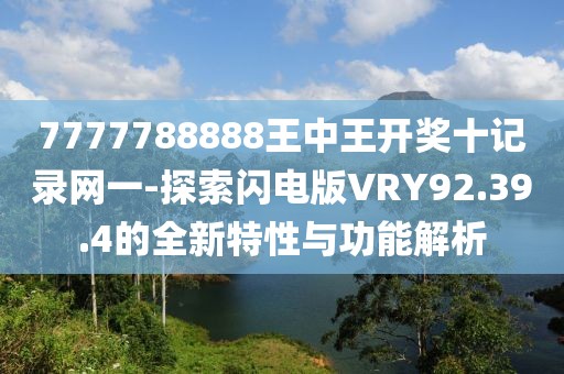 7777788888王中王开奖十记录网一-探索闪电版VRY92.39.4的全新特性与功能解析
