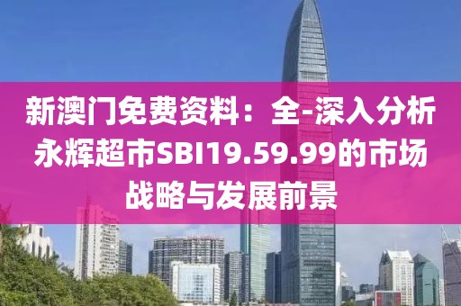 新澳门免费资料：全-深入分析永辉超市SBI19.59.99的市场战略与发展前景