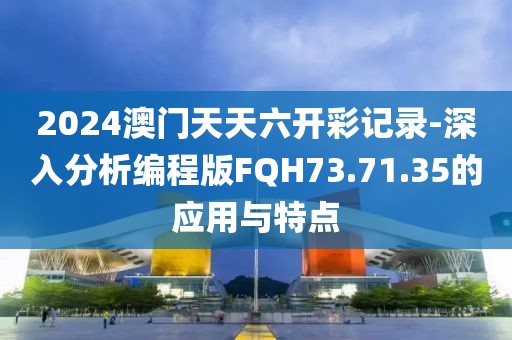 2024澳门天天六开彩记录-深入分析编程版FQH73.71.35的应用与特点