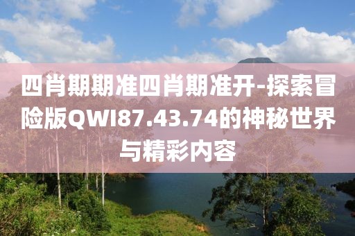 四肖期期准四肖期准开-探索冒险版QWI87.43.74的神秘世界与精彩内容