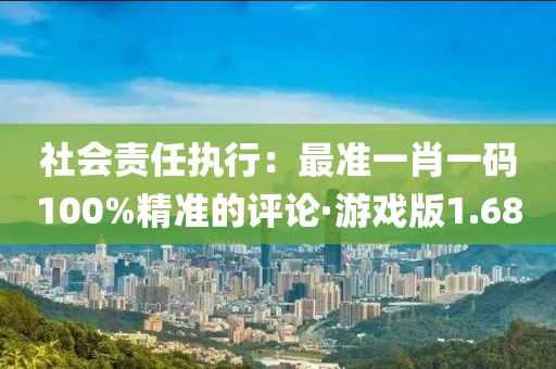 社会责任执行：最准一肖一码100%精准的评论·游戏版1.68