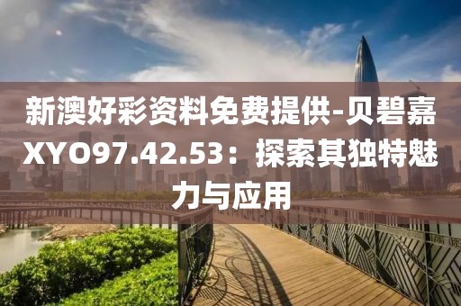 新澳好彩资料免费提供-贝碧嘉XYO97.42.53：探索其独特魅力与应用