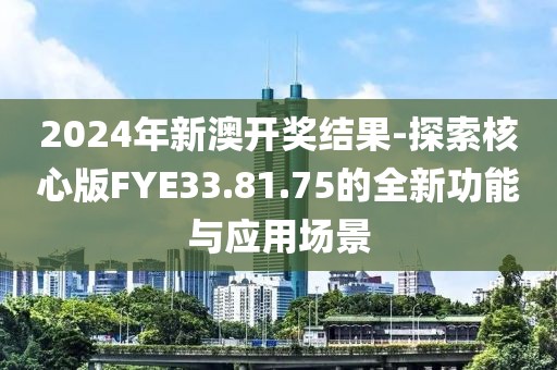 2024年新澳开奖结果-探索核心版FYE33.81.75的全新功能与应用场景