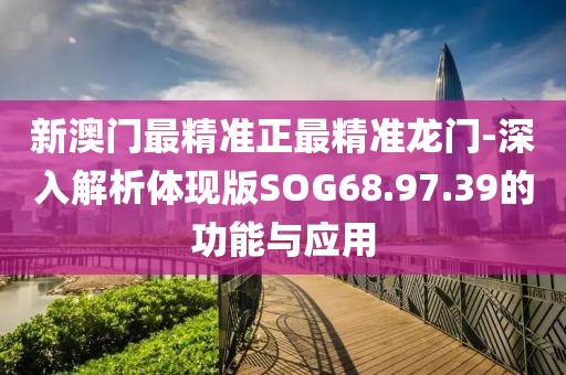 新澳门最精准正最精准龙门-深入解析体现版SOG68.97.39的功能与应用
