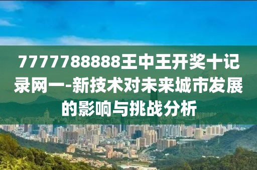 7777788888王中王开奖十记录网一-新技术对未来城市发展的影响与挑战分析