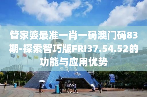 管家婆最准一肖一码澳门码83期-探索智巧版FRI37.54.52的功能与应用优势