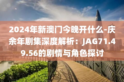 2024年新澳门今晚开什么-庆余年剧集深度解析：JAG71.49.56的剧情与角色探讨