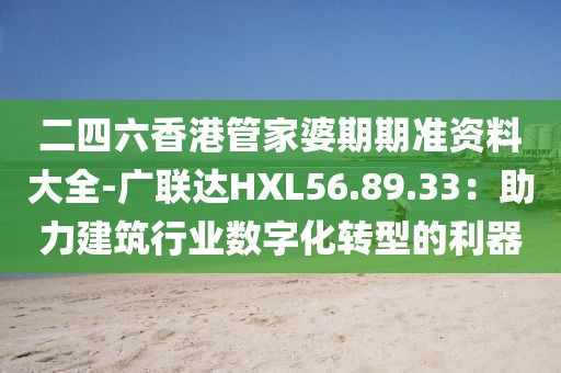 二四六香港管家婆期期准资料大全-广联达HXL56.89.33：助力建筑行业数字化转型的利器