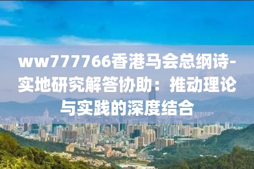 ww777766香港马会总纲诗-实地研究解答协助：推动理论与实践的深度结合