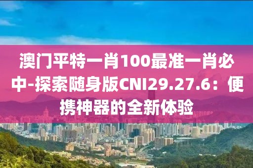 澳门平特一肖100最准一肖必中-探索随身版CNI29.27.6：便携神器的全新体验