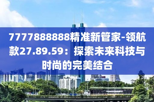 7777888888精准新管家-领航款27.89.59：探索未来科技与时尚的完美结合