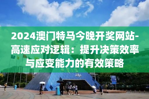 2024澳门特马今晚开奖网站-高速应对逻辑：提升决策效率与应变能力的有效策略