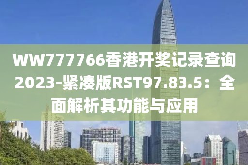 WW777766香港开奖记录查询2023-紧凑版RST97.83.5：全面解析其功能与应用