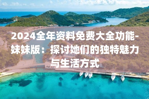 2024全年资料免费大全功能-妹妹版：探讨她们的独特魅力与生活方式