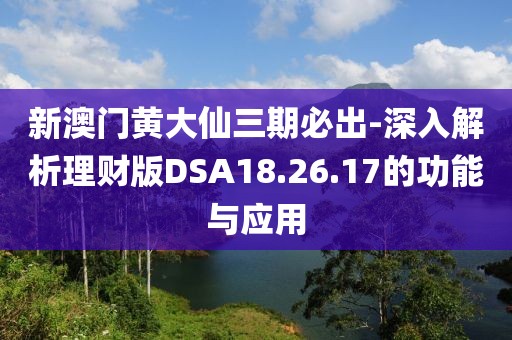 新澳门黄大仙三期必出-深入解析理财版DSA18.26.17的功能与应用