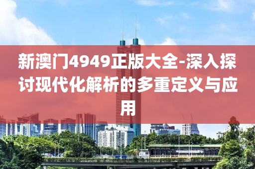 新澳门4949正版大全-深入探讨现代化解析的多重定义与应用