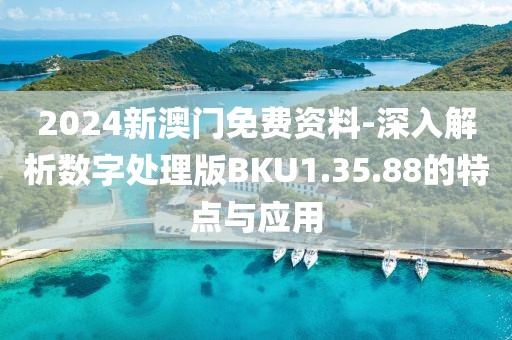 2024新澳门免费资料-深入解析数字处理版BKU1.35.88的特点与应用