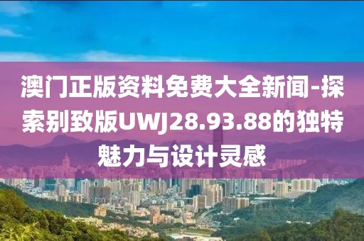澳门正版资料免费大全新闻-探索别致版UWJ28.93.88的独特魅力与设计灵感