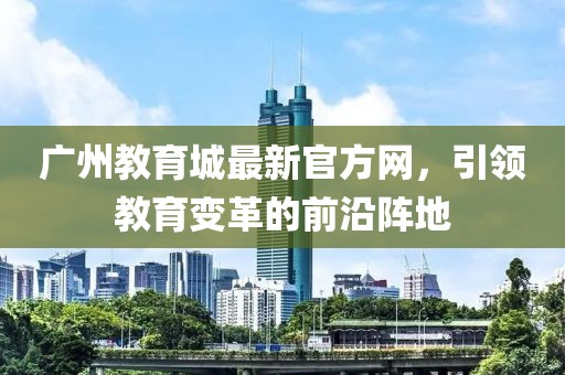广州教育城最新官方网，引领教育变革的前沿阵地