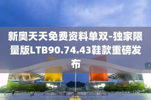 新奥天天免费资料单双-独家限量版LTB90.74.43鞋款重磅发布