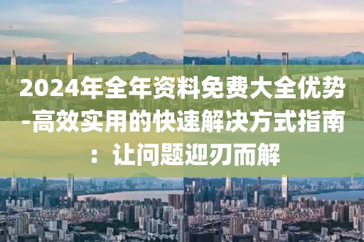 2024年全年资料免费大全优势-高效实用的快速解决方式指南：让问题迎刃而解