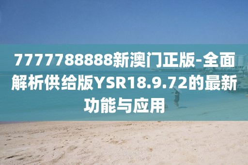 7777788888新澳门正版-全面解析供给版YSR18.9.72的最新功能与应用