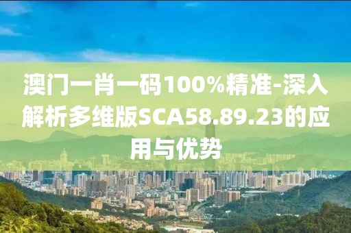 澳门一肖一码100%精准-深入解析多维版SCA58.89.23的应用与优势