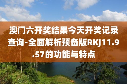 澳门六开奖结果今天开奖记录查询-全面解析预备版RKJ11.9.57的功能与特点